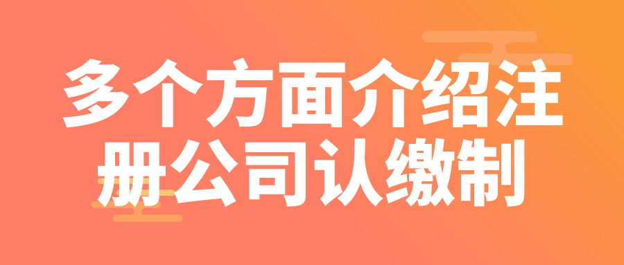 多個(gè)方面介紹注冊(cè)公司認(rèn)繳制