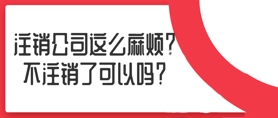 注銷公司這么麻煩？不注銷了可以嗎？——千百惠財務(wù)代理