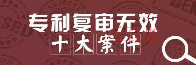 國(guó)家知識(shí)產(chǎn)權(quán)局公布2017年度專(zhuān)利復(fù)審無(wú)效十大案件